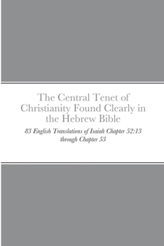 The Central Tenet of Christianity Found Clearly in the Hebrew Bible : 83 English Translations of Isaiah Chapter 52:13 Through Chapter 53