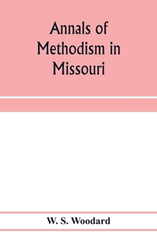 Annals of Methodism in Missouri: containing an outline of the ministerial life of more than one thousand preachers, and sketches of more than three ... the beginning in 1806 to the centennial year,