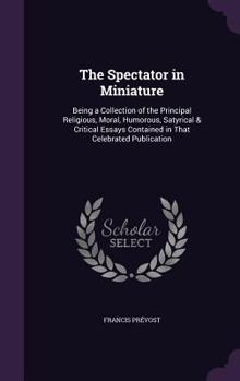 Hardcover The Spectator in Miniature: Being a Collection of the Principal Religious, Moral, Humorous, Satyrical & Critical Essays Contained in That Celebrat Book