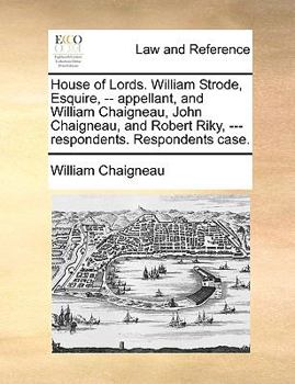 Paperback House of Lords. William Strode, Esquire, -- Appellant, and William Chaigneau, John Chaigneau, and Robert Riky, --- Respondents. Respondents Case. Book