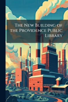The New Building of the Providence Public Library: Exercises at the Opening of the New Building, March 15, 1900, with Description of the Building