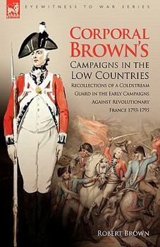 Paperback Corporal Brown's Campaigns in the Low Countries: Recollections of a Coldstream Guard in the Early Campaigns Against Revolutionary France 1793-1795 Book