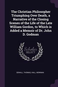 Paperback The Christian Philosopher Triumphing Over Death, a Narrative of the Closing Scenes of the Life of the Late William Gordon, to Which is Added a Memoir Book