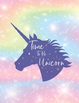 Time To Be Unicorn: Funny Blank Lined Notebook Novelty Gifts to Write In Your Own Ideas and Inspiration for Unicorns Themed Lovers Cute and Colorful Rainbow Design (8.5 x 11 Inches) (Volume 2)