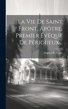 Hardcover La Vie De Saint Front, Apôtre, Premier Évêque De Périgueux... [French] Book