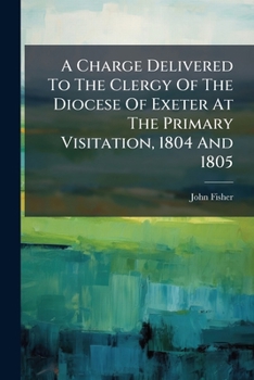 A Charge Delivered to the Clergy of the Diocese of Exeter at the Primary Visitation, 1804 and 1805