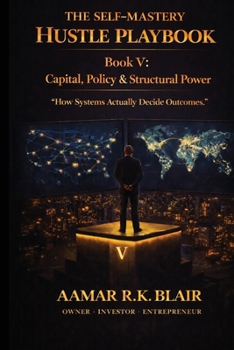 THE SELF-MASTERY HUSTLE PLAYBOOK: Book Five: Capital, Policy & Structural Power “How Systems Actually Decide Outcomes.”