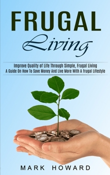 Paperback Frugal Living: A Guide On How To Save Money And Live More With A frugal Lifestyle (Improve Quality of Life Through Simple, Frugal Liv Book