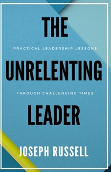 Paperback The Unrelenting Leader: Practical Leadership Lessons Through Challenging Times Book