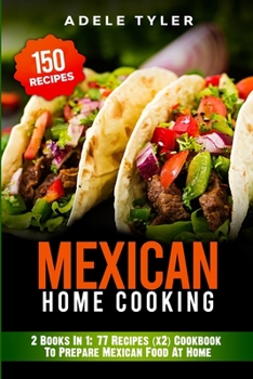 Mexican Home Cooking: 2 Books In 1: 77 Recipes (x2) Cookbook To Prepare Mexican Food At Home