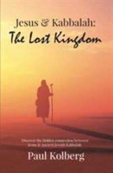 Jesus & Kabbalah - The Lost Kingdom: The Hidden Connection Between The Core Teaching of Jesus & Ancient Jewish Kabbalah