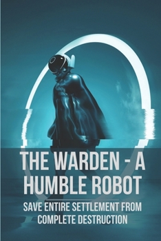 Paperback The Warden - A Humble Robot: Save Entire Settlement From Complete Destruction: Things Of Warden Robot Book