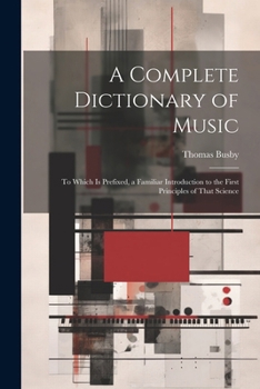 Paperback A Complete Dictionary of Music: To Which Is Prefixed, a Familiar Introduction to the First Principles of That Science Book