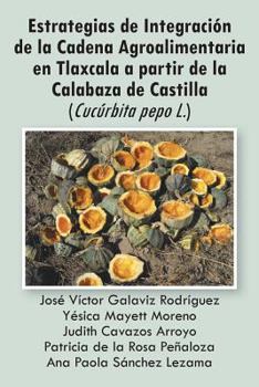 Paperback Estrategias de Integracion de La Cadena Agroalimentaria En Tlaxcala a Partir de La Calabaza de Castilla (Cucurbita Pepo L.) [Spanish] Book