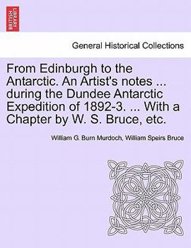 From Edinburgh to the Antarctic. An Artist's notes ... during the Dundee Antarctic Expedition of 1892-3. ... With a Chapter by W. S. Bruce, etc.