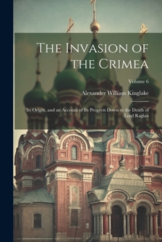 The Invasion of the Crimea: Its Origin and an Account of Its Progress down to the Death of Lord Raglan. Volume 6