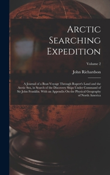 Arctic Searching Expedition: A Journal of a Boat-Voyage Through Rupert's Land and the Arctic Sea, in Search of the Discovery Ships Under Command of ... Physical Geography of North America; Volume 2