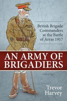An Army of Brigadiers: British Brigade Commanders at the Battle of Arras 1917 - Book  of the Wolverhampton Military Studies