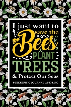 Paperback I Just Want to Save the Bees Plant Trees and Protect Our Seas Beekeeping Journal and Log: Beekeeping Log Book, Bee Journal Notebook, Beekeepers Journa Book