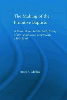 Paperback The Making of the Primitive Baptists: A Cultural and Intellectual History of the Anti-Mission Movement, 1800-1840 Book