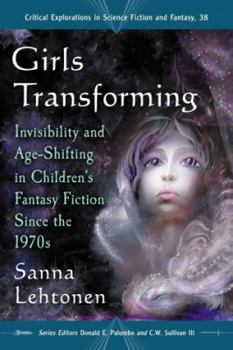 Girls Transforming: Invisibility and Age-Shifting in Children’s Fantasy Fiction Since the 1970s: 38 - Book #38 of the Critical Explorations in Science Fiction and Fantasy
