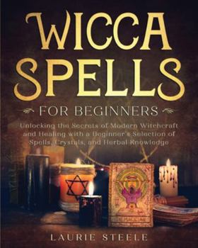 Paperback Wicca Spells For Beginners: Unlocking the Secrets of Modern Witchcraft and Healing with a Beginner's Selection of Spells, Crystals, and Herbal Kno Book