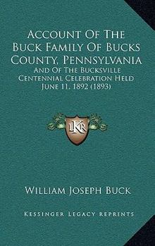 Account of the Buck Family of Bucks County, Pennsylvania; and of the Bucksville Centennial Celebration Held June 11th, 1892; Including the Proceedings ... Wampun Literary Association of Said Occasion