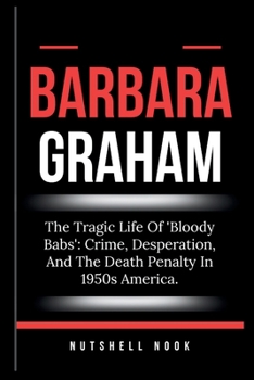 BARBARA GRAHAM: The Tragic Life Of 'Bloody Babs': Crime, Desperation, And The Death Penalty In 1950s America.