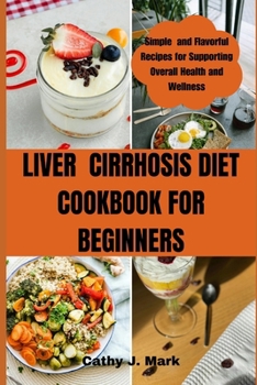 LIVEr CIRRHOSIS DIET COOKBOOK FOR BEGINNERS: Simple and Flavorful Recipes for Supporting Overall Health and Wellness