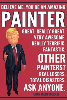 Funny Trump Journal - Believe Me. You're An Amazing Painter Great, Really Great. Very Awesome. Fantastic. Other Painters? Total Disasters. Ask ... Trump Gag Gift Better Than A Card Notebook