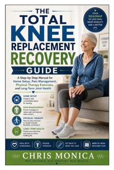 The Total Knee Replacement Recovery Guide: A Step-by-Step Manual for Home Setup, Pain Management, Physical Therapy Exercises, and Long-Term Joint Health