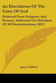 Paperback An Elucidation Of The Unity Of God: Deduced From Scripture And Reason, Addressed To Christians Of All Denominations (1815) Book