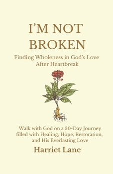 I'm Not Broken: Finding Wholeness in God's Love After Heartbreak: Walk with God on a 30-Day Journey filled with Healing, Hope, Restoration, and His Everlasting Love