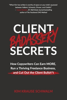 Client Badassery Secrets: How Copywriters Can Earn MORE, Run a Thriving Freelance Business, and Cut Out the Client Bullsh*t