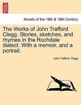 The Works of John Trafford Clegg. Stories, Sketches, and Rhymes in the Rochdale Dialect. with a Memoir, and a Portrait.