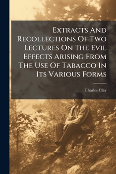 Extracts and Recollections of Two Lectures on the Evil Effects Arising from the Use of Tabacco in Its Various Forms: Given in the Manchester Mechanics' Institution