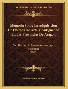 Paperback Memoria Sobre La Adquisicion De Objetos De Arte Y Antiguedad En Las Provincias De Aragon: Con Destino Al Museo Arqueologico Nacional (1871) [Spanish] Book