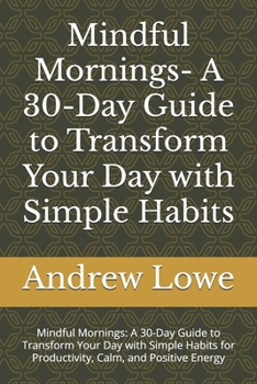Mindful Mornings- A 30-Day Guide to Transform Your Day with Simple Habits: Mindful Mornings: A 30-Day Guide to Transform Your Day with Simple Habits for Productivity, Calm, and Positive Energy
