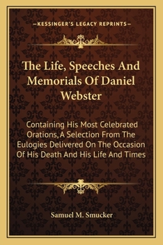 Paperback The Life, Speeches And Memorials Of Daniel Webster: Containing His Most Celebrated Orations, A Selection From The Eulogies Delivered On The Occasion O Book
