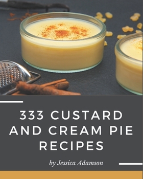 Paperback 333 Custard and Cream Pie Recipes: From The Custard and Cream Pie Cookbook To The Table Book