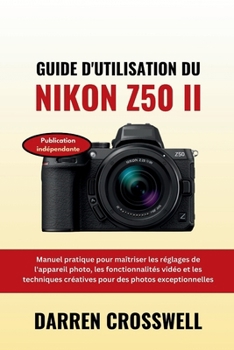 Guide d'utilisation du Nikon Z50 II: Manuel pratique pour maîtriser les réglages de l'appareil photo, les fonctionnalités vidéo et les techniques ... des photos exceptionnelles (French Edition)