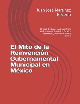 El Mito de la Reinvención Gubernamental Municipal en México: El Caso del Gobierno Electrónico en los Municipios de los Estados de Oaxaca, Sonora y San ... la Administración Pública) (Spanish Edition)