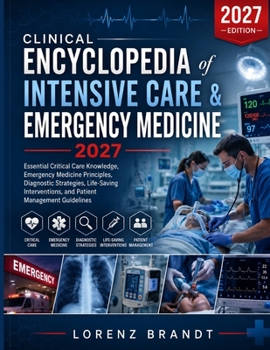 Clinical Encyclopedia of Intensive Care & Emergency Medicine 2027: Essential Critical Care Knowledge, Emergency Medicine, Diagnostic Strategies, ... and Patient Management Guidelines