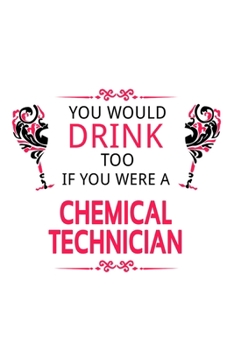 You Would Drink Too If You Were A Chemical Technician: Awesome Chemical Technician Notebook, Journal Gift, Diary, Doodle Gift or Notebook | 6 x 9 Compact Size- 109 Blank Lined Pages