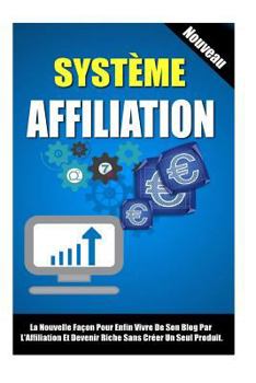 Système Affiliation: La Nouvelle Façon Pour Enfin Vivre De Son Blog Par L'Affiliation Et Devenir Riche Sans Créer Un Seul Produit.