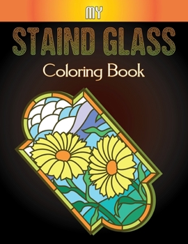 My Staind Glass Coloring Book: An Adult Coloring Book Featuring Beautiful Stained Glass for Stress Relief and Relaxation