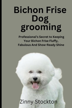BICHON FRISE DOG GROOMING GUIDE: A Professional’s Secret to Keeping Your Bichon Frise Fluffy, Fabulous And Show-Ready Shine