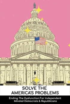 Paperback Solve The America's Problems: Ending The Dysfunction For Independent Minded Democrats & Republicans: Social Dysfunction Of Government Book