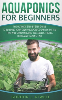 Paperback Aquaponics for Beginners: The Ultimate Step-by-Step Guide to Building Your Own Aquaponics Garden System That Will Grow Organic Vegetables, Fruit Book