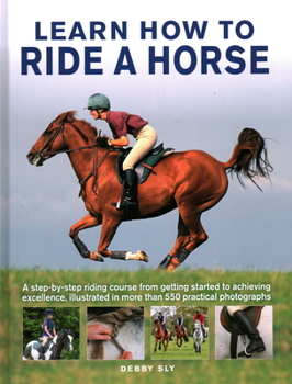 Hardcover Learn How to Ride a Horse: A Step-By-Step Riding Course from Getting Started to Achieving Excellence, Illustrated in More Than 550 Practical Phot Book